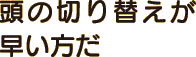 頭の切り替えが早い方だ
