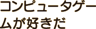 コンピュータゲームが好きだ