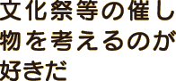 文化祭等の催し物を考えるのが好きだ