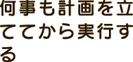 何事も計画を立ててから実行する