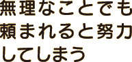無理なことでも頼まれると努力してしまう