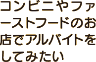 コンビニやファーストフードのお店でアルバイトをしてみたい