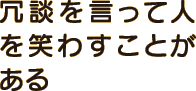 冗談を言って人を笑わすことがある